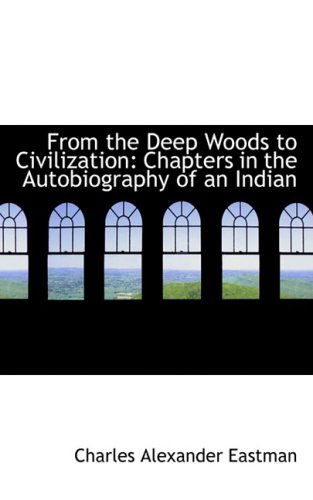 From the Deep Woods to Civilization: Chapters in the Autobiography of an Indian - Charles Alexander Eastman - Books - BiblioLife - 9780554783277 - August 14, 2008