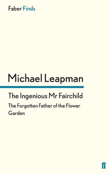The Ingenious Mr Fairchild: The Forgotten Father of the Flower Garden - Michael Leapman - Books - Faber & Faber - 9780571290277 - March 15, 2012