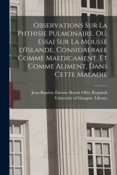 Cover for Jean-Baptiste Etienne Benoit Regnault · Observations Sur La Phthisie Pulmonaire, Ou, Essai Sur La Mousse D'Islande, Considaeraee Comme Maedicament, Et Comme Aliment, Dans Cette Maladie [electronic Resource] (Paperback Book) (2021)