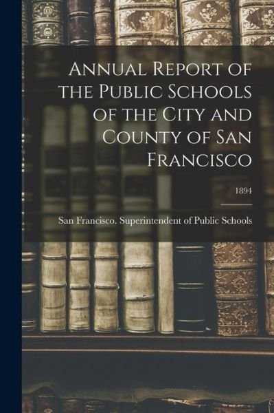 Cover for San Francisco (Calif ) Superintenden · Annual Report of the Public Schools of the City and County of San Francisco; 1894 (Paperback Bog) (2021)