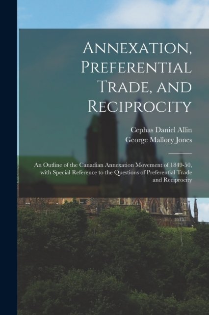 Cover for Cephas Daniel 1875-1927 Allin · Annexation, Preferential Trade, and Reciprocity: an Outline of the Canadian Annexation Movement of 1849-50, With Special Reference to the Questions of Preferential Trade and Reciprocity (Paperback Book) (2021)