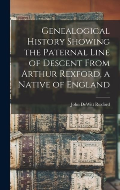 Cover for John DeWitt Rexford · Genealogical History Showing the Paternal Line of Descent from Arthur Rexford, a Native of England (Book) (2022)