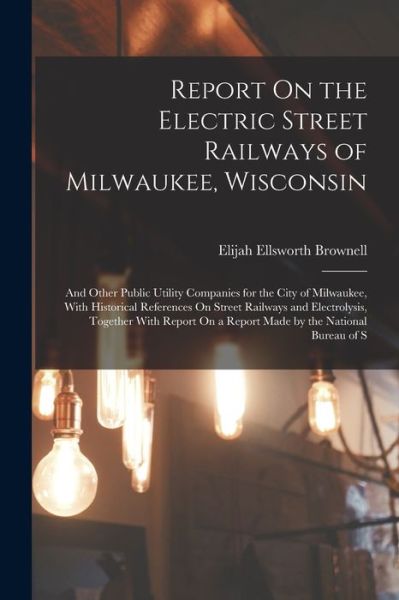 Cover for Elijah Ellsworth Brownell · Report on the Electric Street Railways of Milwaukee, Wisconsin (Book) (2022)