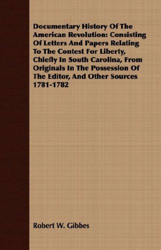 Documentary History of the American Revolution: Consisting of Letters and Papers Relating to the Contest for Liberty, Chiefly in South Carolina, from ... of the Editor, and Other Sources 1781-1782 - Robert W. Gibbes - Books - Pierce Press - 9781408603277 - October 26, 2007