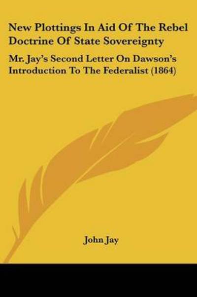 Cover for John Jay · New Plottings in Aid of the Rebel Doctrine of State Sovereignty: Mr. Jay's Second Letter on Dawson's Introduction to the Federalist (1864) (Paperback Book) (2008)