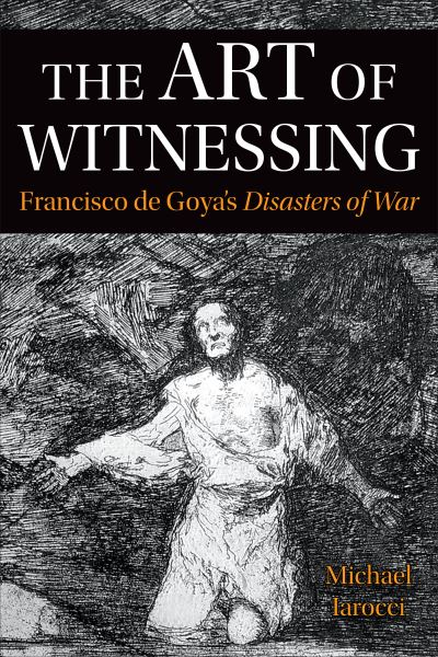 Cover for Michael Iarocci · The Art of Witnessing: Francisco de Goya's Disasters of War - Toronto Iberic (Pocketbok) (2022)