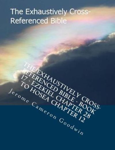 The Exhaustively Cross-referenced Bible - Book 17 - Ezekiel Chapter 28 to Hosea Chapter 12: the Exhaustively Cross-referenced Bible Series - Mr Jerome Cameron Goodwin - Books - Createspace - 9781500503277 - August 2, 2007