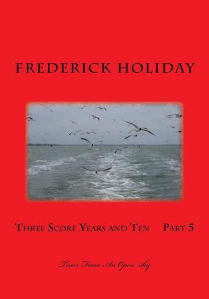 Cover for Frederick Holiday · Three Score Years and Ten     Part 5: Tears from an Open Sky (Volume 5) (Paperback Book) (2014)