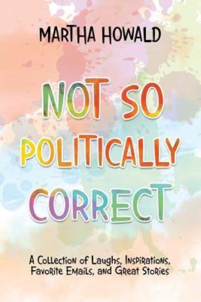 Not so Politically Correct - Martha Howald - Books - iUniverse - 9781532030277 - October 26, 2017