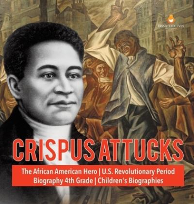 Cover for Dissected Lives · Crispus Attucks - The African American Hero - U.S. Revolutionary Period - Biography 4th Grade - Children's Biographies (Hardcover Book) (2020)