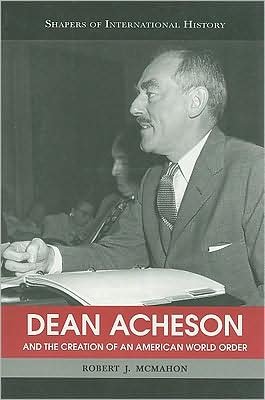 Cover for McMahon, Robert J., PhD · Dean Acheson and the Creation of an American World Order - Shapers of International History (Paperback Book) (2008)