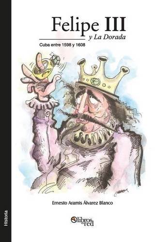 Felipe III y La Dorada. Cuba Entre 1598 y 1608 - Ernesto Aramis Alvarez Blanco - Books - Libros En Red - 9781629150277 - April 16, 2014