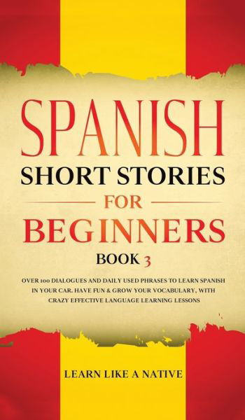 Cover for Learn Like A Native · Spanish Short Stories for Beginners Book 3: Over 100 Dialogues and Daily Used Phrases to Learn Spanish in Your Car. Have Fun &amp; Grow Your Vocabulary, with Crazy Effective Language Learning Lessons - Spanish for Adults (Hardcover Book) (2021)