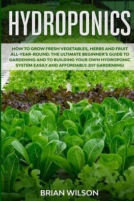 Cover for Brian Wilson · Hydroponics: How to Grow Fresh Vegetables, Herbs and Fruit All-Year-Round. The Ultimate Beginner's Guide to Gardening and to Building Your Own Hydroponic System Easily and Affordably. DIY Gardening! (Paperback Bog) (2020)
