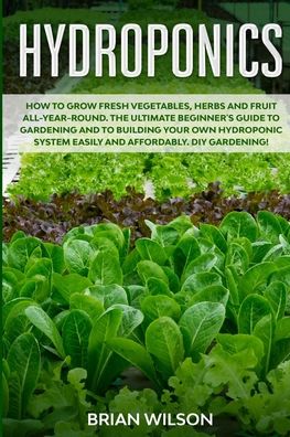 Cover for Brian Wilson · Hydroponics: How to Grow Fresh Vegetables, Herbs and Fruit All-Year-Round. The Ultimate Beginner's Guide to Gardening and to Building Your Own Hydroponic System Easily and Affordably. DIY Gardening! (Taschenbuch) (2020)