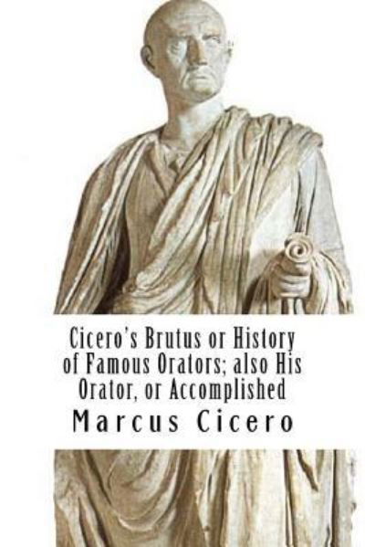 Cicero's Brutus or History of Famous Orators; also His Orator, or Accomplished - Marcus Tullius Cicero - Books - Createspace Independent Publishing Platf - 9781977512277 - September 21, 2017
