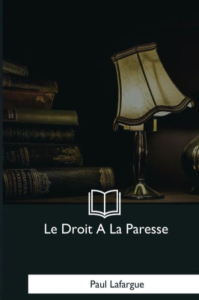 Le Droit A La Paresse - Paul Lafargue - Książki - Createspace Independent Publishing Platf - 9781979857277 - 7 stycznia 2018