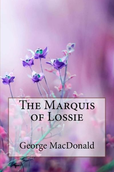 The Marquis of Lossie - George MacDonald - Böcker - Createspace Independent Publishing Platf - 9781985320277 - 12 februari 2018