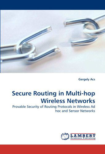 Secure Routing in Multi-hop Wireless Networks: Provable Security of Routing Protocols in Wireless Ad Hoc and Sensor Networks - Gergely Acs - Livros - LAP LAMBERT Academic Publishing - 9783838387277 - 10 de agosto de 2010