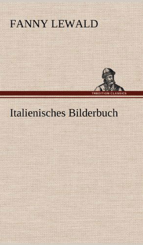 Italienisches Bilderbuch - Fanny Lewald - Kirjat - TREDITION CLASSICS - 9783847255277 - lauantai 12. toukokuuta 2012