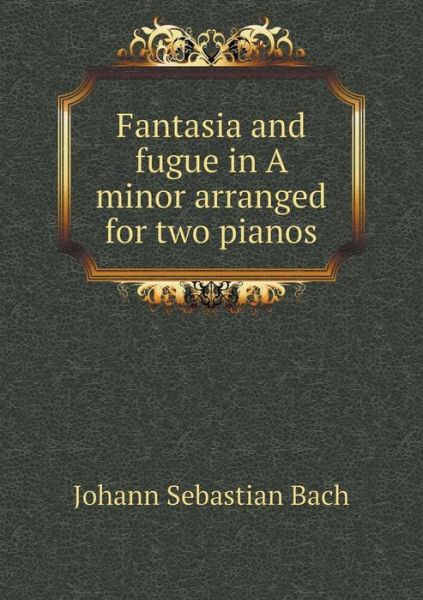 Cover for Johann Sebastian Bach · Fantasia and Fugue in a Minor Arranged for Two Pianos (Taschenbuch) (2015)