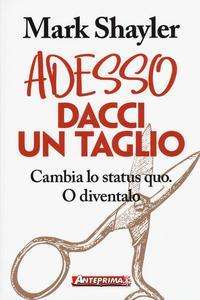 Cover for Mark Shayler · Adesso Dacci Un Taglio. Cambia Lo Status Quo. O Diventalo (Book)