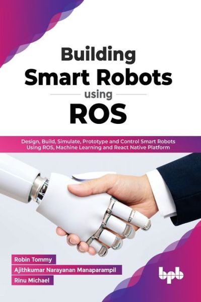 Building Smart Robots Using ROS: Design, Build, Simulate, Prototype and Control Smart Robots Using ROS, Machine Learning and React Native Platform - Robin Tommy Ajithkumar Narayanan Manaparampil - Bøker - BPB Publications - 9789391392277 - 25. april 2022