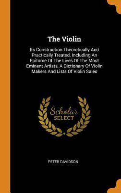 Cover for Peter Davidson · The Violin: Its Construction Theoretically and Practically Treated, Including an Epitome of the Lives of the Most Eminent Artists, a Dictionary of Violin Makers and Lists of Violin Sales (Hardcover Book) (2018)