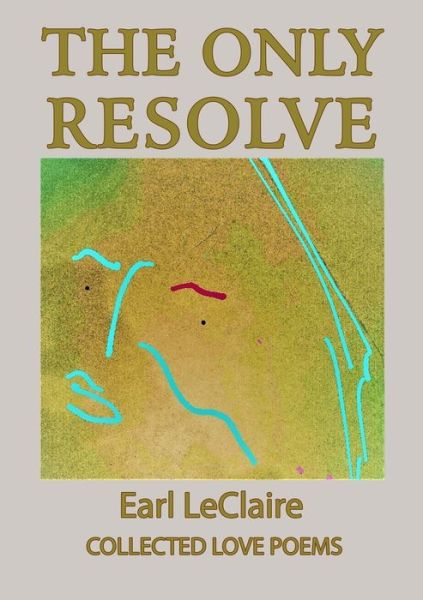 Cover for Earl LeClaire · The Only Resolve, Collected Love Poems (Paperback Book) (2019)