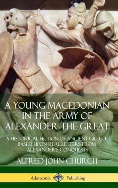 Cover for Alfred John Church · A Young Macedonian in the Army of Alexander the Great A Historical Fiction of Ancient Greece Based upon Real Letters from Alexander?s Conquests (Inbunden Bok) (2019)