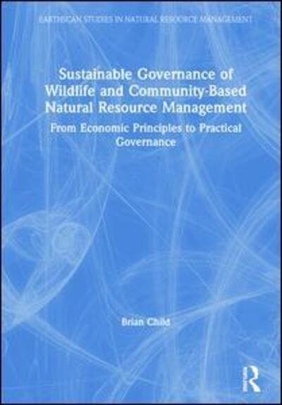 Cover for Child, Brian (University of Florida, Gainsville, USA) · Sustainable Governance of Wildlife and Community-Based Natural Resource Management: From Economic Principles to Practical Governance - Earthscan Studies in Natural Resource Management (Hardcover Book) (2019)