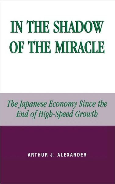 Cover for Arthur J. Alexander · In the Shadow of the Miracle: The Japanese Economy Since the End of High-Speed Growth - Studies of Modern Japan (Hardcover Book) (2002)