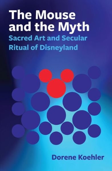 Cover for Dorene Koehler · The Mouse and the Myth: Sacred Art and Secular Ritual of Disneyland (Paperback Book) (2017)