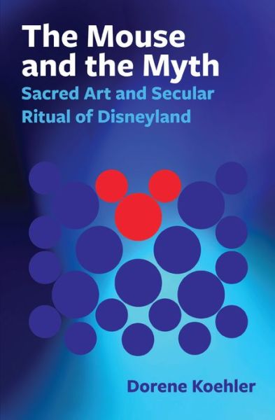 Cover for Dorene Koehler · The Mouse and the Myth: Sacred Art and Secular Ritual of Disneyland (Pocketbok) (2017)