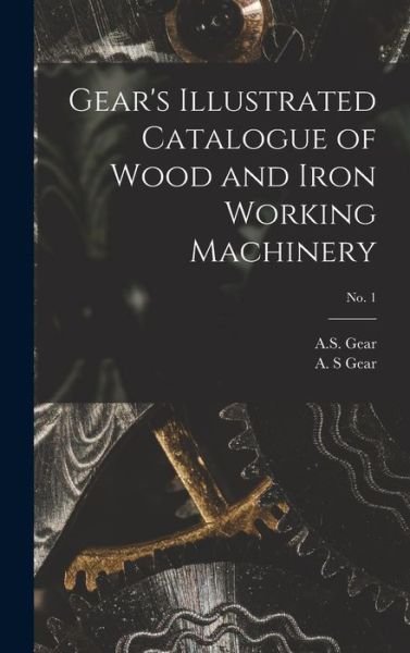 Cover for A S Gear · Gear's Illustrated Catalogue of Wood and Iron Working Machinery; no. 1 (Innbunden bok) (2021)