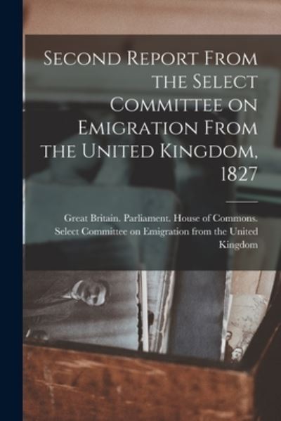 Cover for Great Britain Parliament House of C · Second Report From the Select Committee on Emigration From the United Kingdom, 1827 [microform] (Paperback Book) (2021)