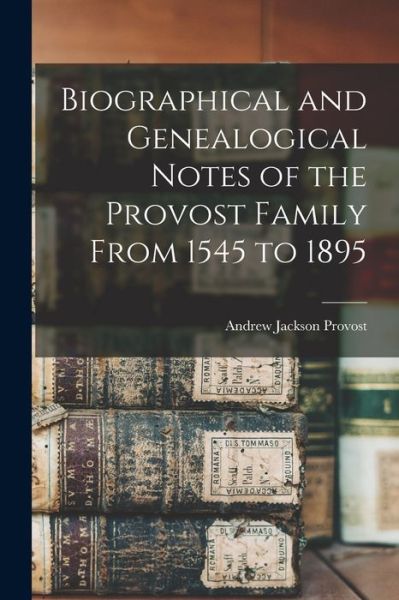 Cover for Andrew Jackson Provost · Biographical and Genealogical Notes of the Provost Family from 1545 To 1895 (Bok) (2022)