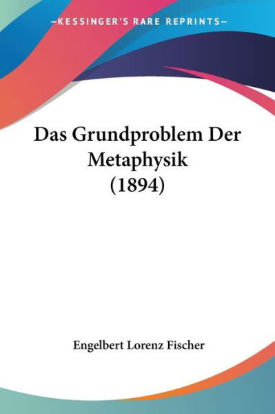 Das Grundproblem Der Metaphysik (1894) - Engelbert Lorenz Fischer - Kirjat - Kessinger Publishing - 9781160058278 - maanantai 22. helmikuuta 2010