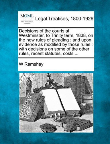 Cover for W Ramshay · Decisions of the Courts at Westminster, to Trinity Term, 1838, on the New Rules of Pleading: and Upon Evidence As Modified by Those Rules : with ... the Other Rules, Recent Statutes, Costs ... (Paperback Book) (2010)