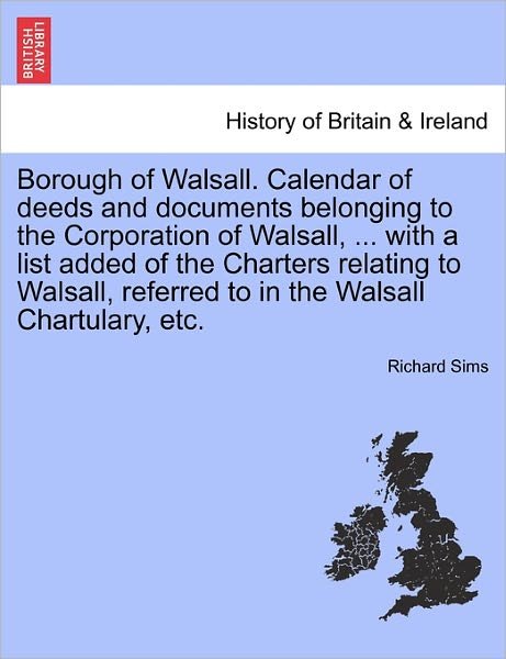 Cover for Richard Sims · Borough of Walsall. Calendar of Deeds and Documents Belonging to the Corporation of Walsall, ... with a List Added of the Charters Relating to Walsall (Paperback Book) (2011)