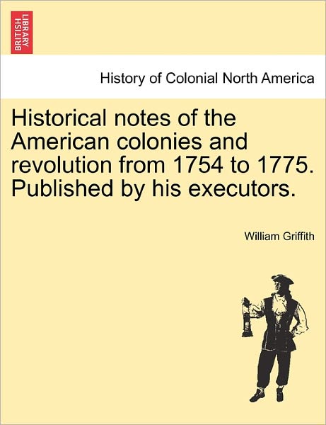 Cover for William Griffith · Historical Notes of the American Colonies and Revolution from 1754 to 1775. Published by His Executors. (Pocketbok) (2011)