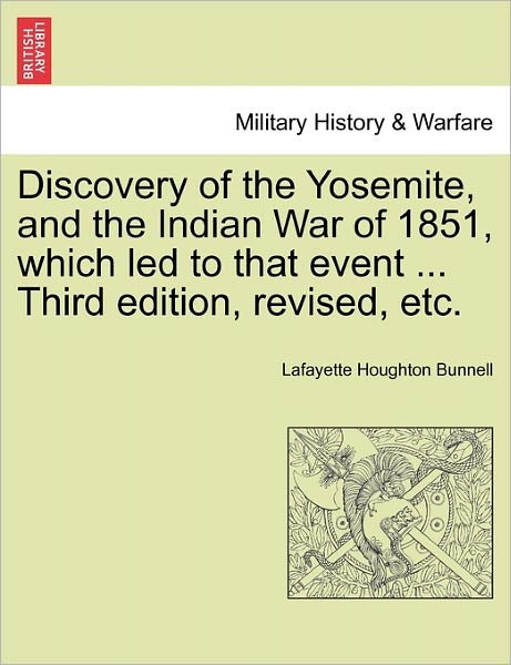Discovery of the Yosemite, and the Indian War of 1851, Which Led to That Event ... Third Edition, Revised, Etc. - Lafayette Houghton Bunnell - Books - British Library, Historical Print Editio - 9781241551278 - March 1, 2011