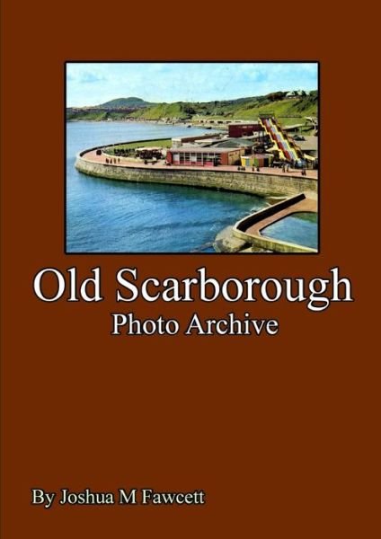 Old Scarborough Photo Archive - Joshua Fawcett - Kirjat - Lulu Press Inc - 9781291837278 - tiistai 15. huhtikuuta 2014
