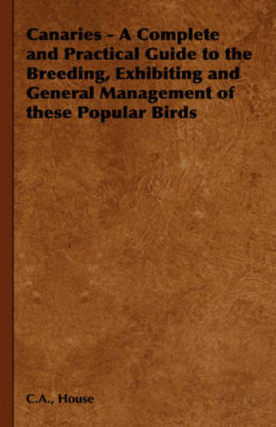 Cover for C a House · Canaries - a Complete and Practical Guide to the Breeding, Exhibiting and General Management of These Popular Birds (Hardcover Book) (2008)