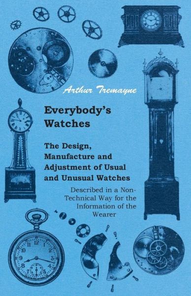 Everybody's Watches - the Design, Manufacture and Adjustment of Usual and Unusual Watches Described in a Non-technical Way for the Information of the - Athur Tremayne - Books - Josephs Press - 9781446523278 - December 7, 2010