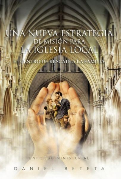 Cover for Daniel Beteta · Una Nueva Estrategia De Mision Para La Iglesia Local: El Centro De Rescate a La Familia (Hardcover Book) (2013)