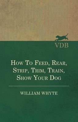 Cover for William Whyte · How To Feed, Rear, Strip, Trim, Train, Show Your Dog (Paperback Book) (2017)
