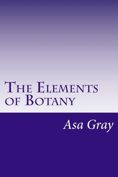 The Elements of Botany - Asa Gray - Books - Createspace - 9781499569278 - May 16, 2014