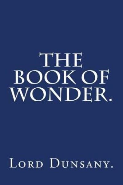The Book of Wonder by Lord Dunsany. - Lord Dunsany - Bøger - Createspace Independent Publishing Platf - 9781540432278 - 16. november 2016