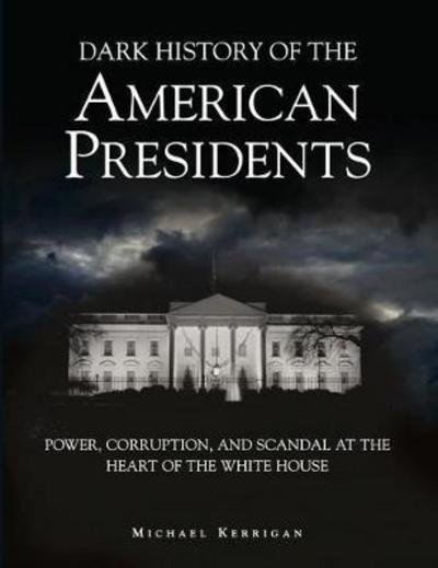 Cover for Michael Kerrigan · Dark History of the American Presidents: Power, Corruption, and Scandal at the Heart of the White House - Dark Histories (Innbunden bok) (2015)